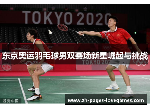 东京奥运羽毛球男双赛场新星崛起与挑战 东京奥运羽毛球男双赛场新星崛起与挑战